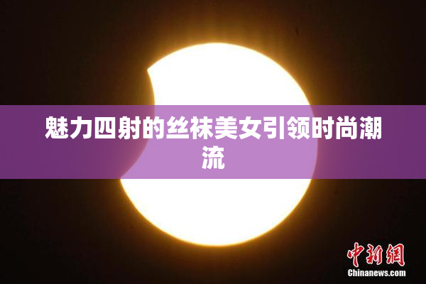魅力四射的丝袜美女引领时尚潮流