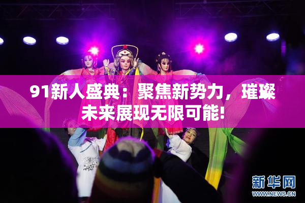 91新人盛典：聚焦新势力，璀璨未来展现无限可能!