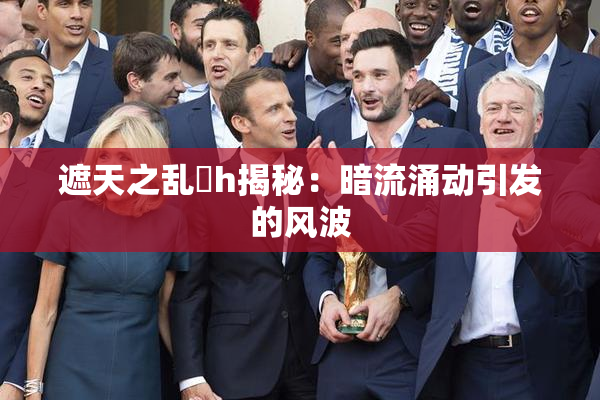遮天之乱婬h揭秘：暗流涌动引发的风波