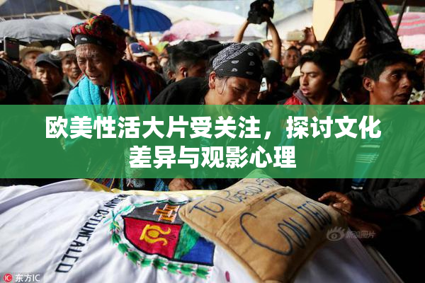 欧美性活大片受关注，探讨文化差异与观影心理