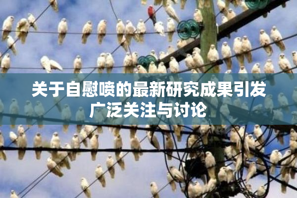 关于自慰喷的最新研究成果引发广泛关注与讨论