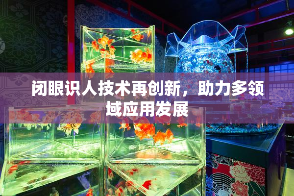 闭眼识人技术再创新，助力多领域应用发展