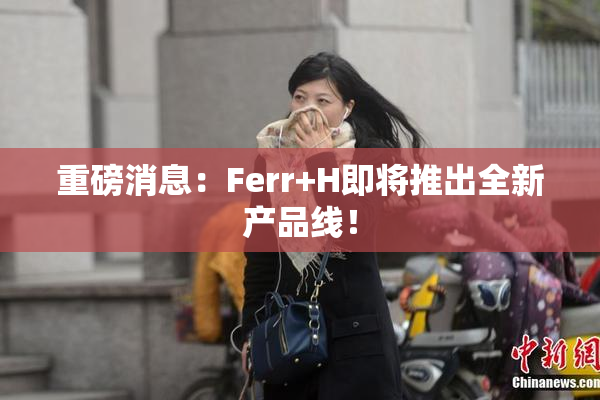 重磅消息：Ferr+H即将推出全新产品线！