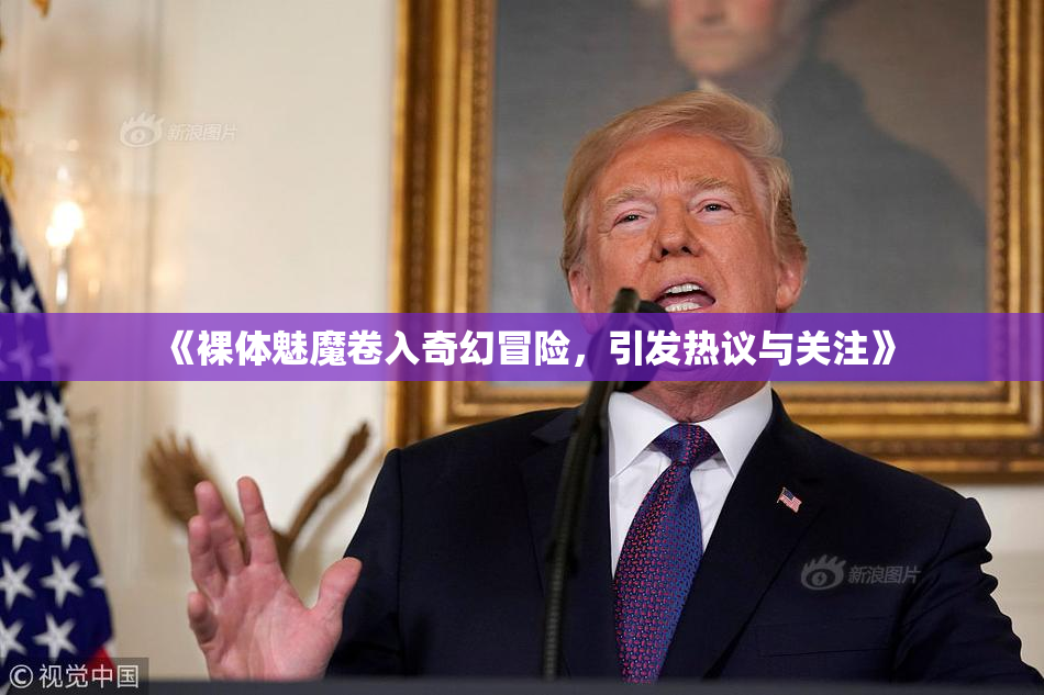 《裸体魅魔卷入奇幻冒险，引发热议与关注》