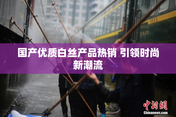 国产优质白丝产品热销 引领时尚新潮流