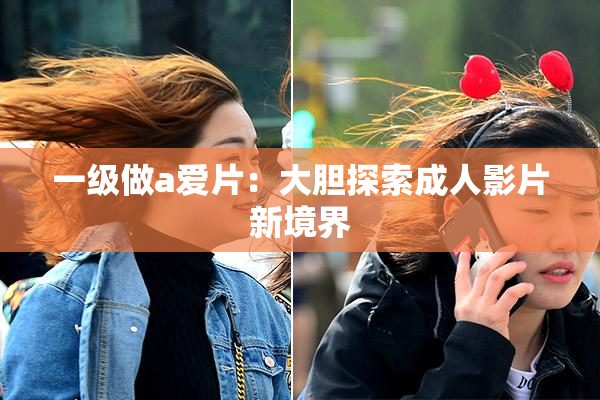 一级做a爱片：大胆探索成人影片新境界