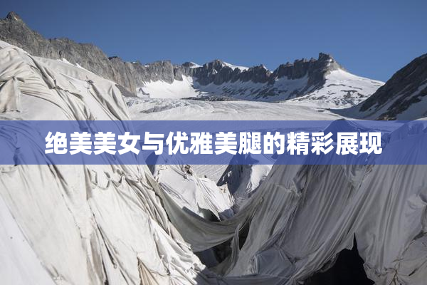 绝美美女与优雅美腿的精彩展现