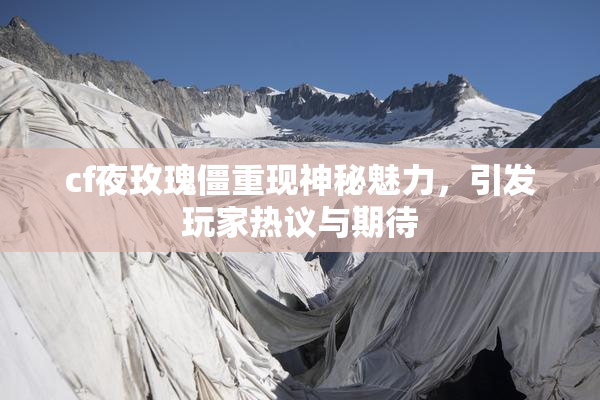 cf夜玫瑰僵重现神秘魅力，引发玩家热议与期待