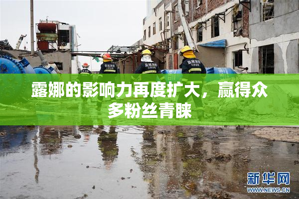 露娜的影响力再度扩大，赢得众多粉丝青睐