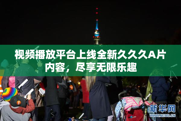 视频播放平台上线全新久久久A片内容，尽享无限乐趣
