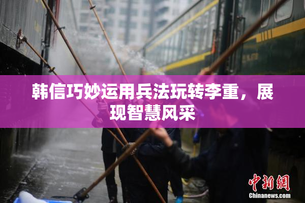 韩信巧妙运用兵法玩转李重，展现智慧风采