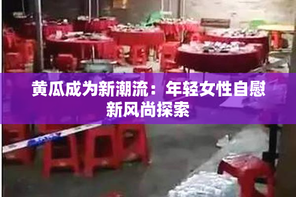 黄瓜成为新潮流：年轻女性自慰新风尚探索