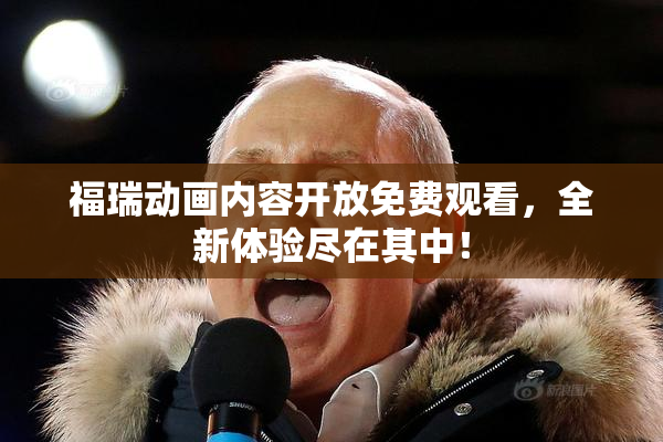 福瑞动画内容开放免费观看，全新体验尽在其中！