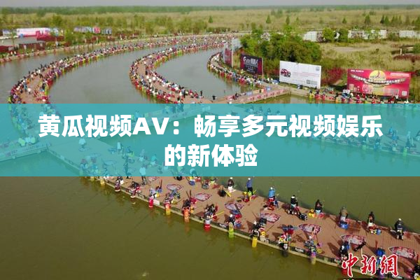 黄瓜视频AV：畅享多元视频娱乐的新体验