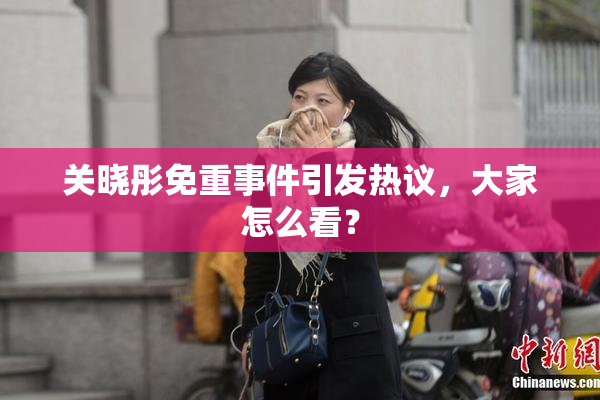关晓彤免重事件引发热议，大家怎么看？
