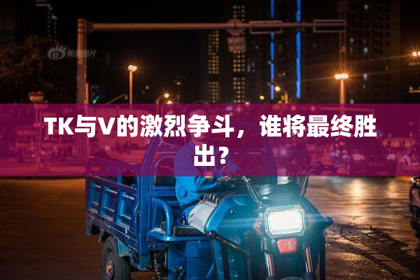 TK与V的激烈争斗，谁将最终胜出？