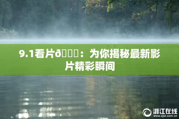 9.1看片🐔：为你揭秘最新影片精彩瞬间