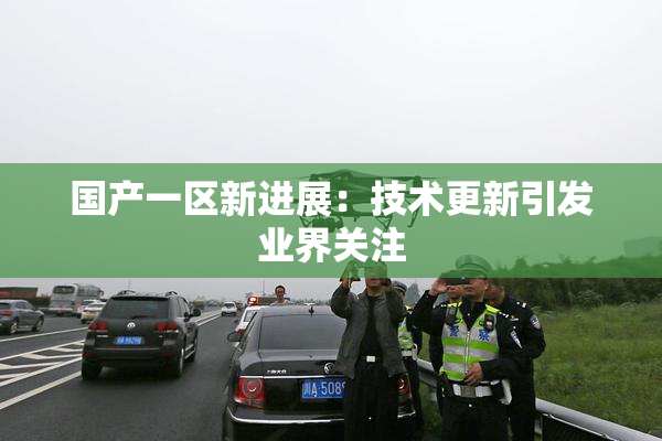 国产一区新进展：技术更新引发业界关注