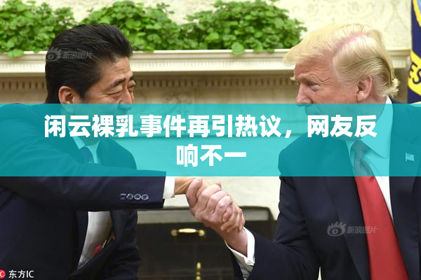 闲云裸乳事件再引热议，网友反响不一