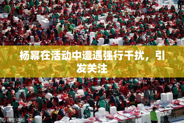 杨幂在活动中遭遇强行干扰，引发关注