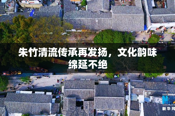 朱竹清流传承再发扬，文化韵味绵延不绝
