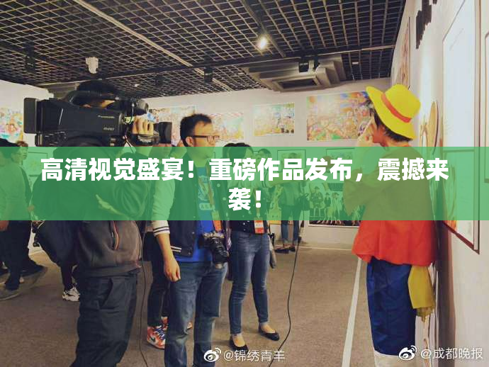 高清视觉盛宴！重磅作品发布，震撼来袭！