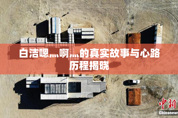 白洁嗯灬啊灬的真实故事与心路历程揭晓