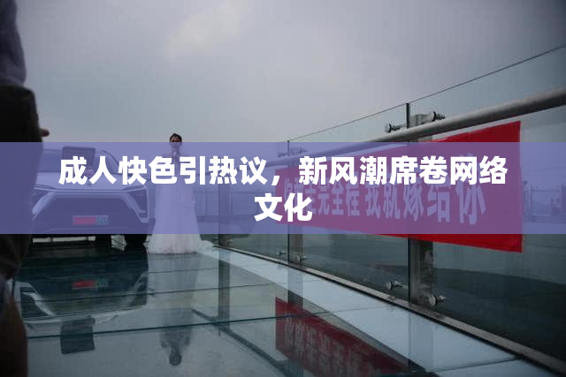 成人快色引热议，新风潮席卷网络文化