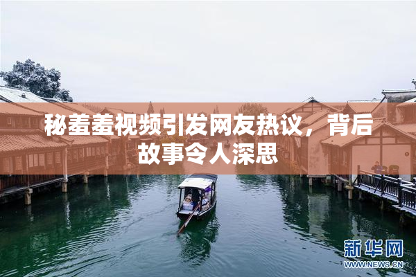 秘羞羞视频引发网友热议，背后故事令人深思