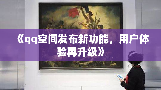 《qq空间发布新功能，用户体验再升级》