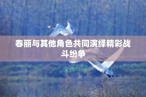 春丽与其他角色共同演绎精彩战斗纷争