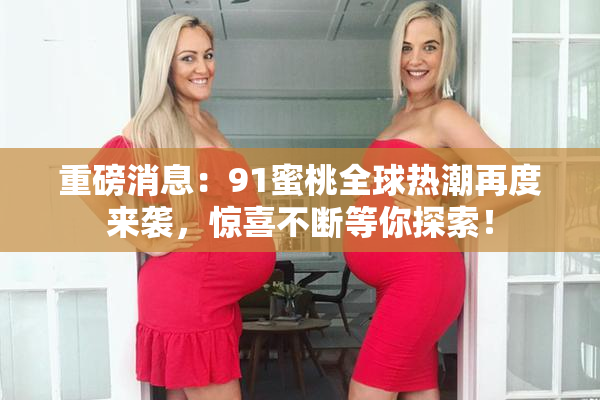 重磅消息：91蜜桃全球热潮再度来袭，惊喜不断等你探索！