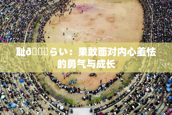 耻🍓らい：果敢面对内心羞怯的勇气与成长