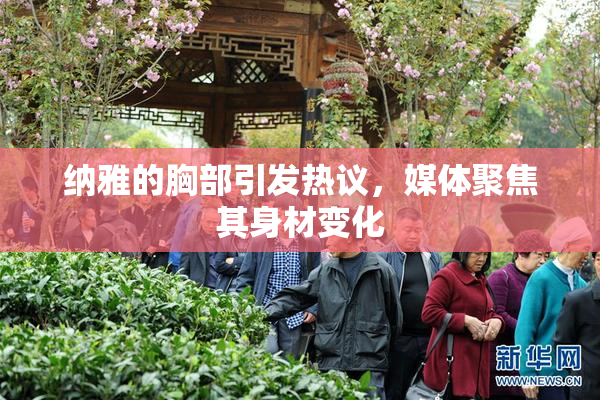 纳雅的胸部引发热议，媒体聚焦其身材变化