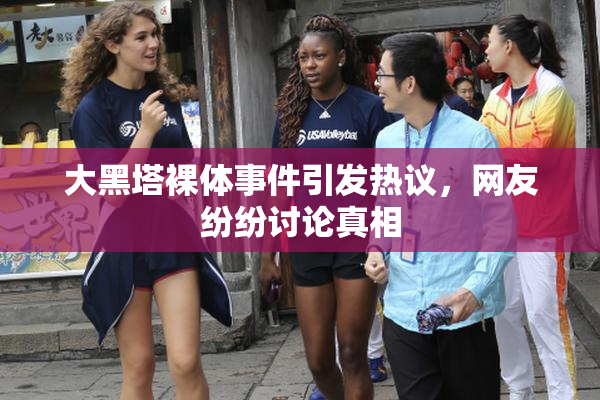 大黑塔裸体事件引发热议，网友纷纷讨论真相