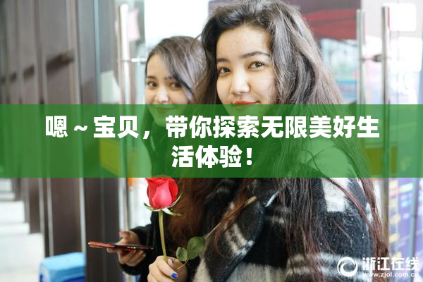 嗯～宝贝，带你探索无限美好生活体验！