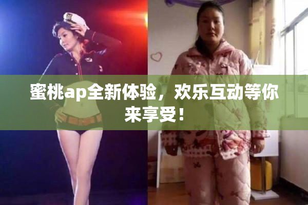 蜜桃ap全新体验，欢乐互动等你来享受！