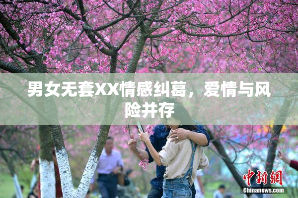 男女无套XX情感纠葛，爱情与风险并存