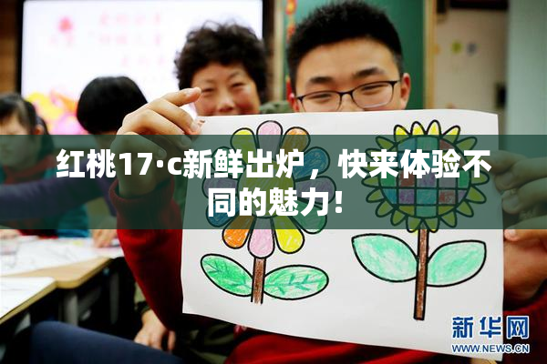 红桃17·c新鲜出炉，快来体验不同的魅力！