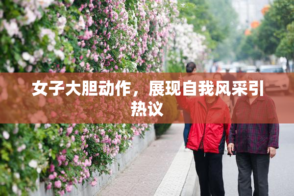 女子大胆动作，展现自我风采引热议