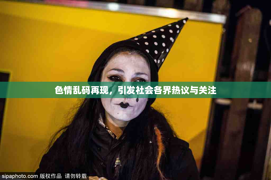 色情乱码再现，引发社会各界热议与关注