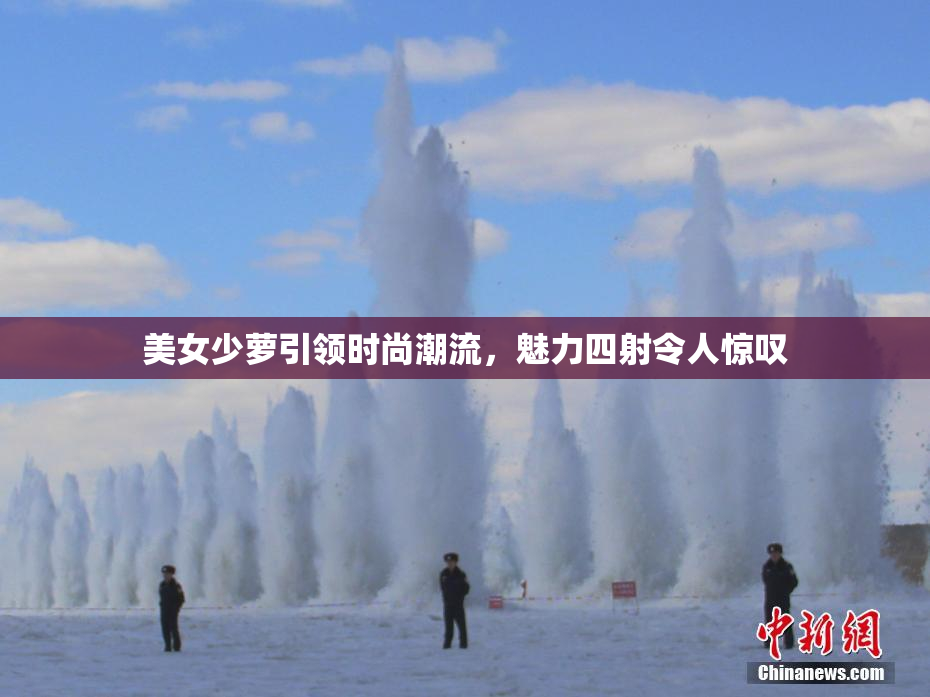美女少萝引领时尚潮流，魅力四射令人惊叹
