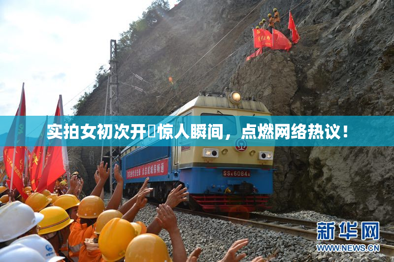 实拍女初次开笣惊人瞬间，点燃网络热议！