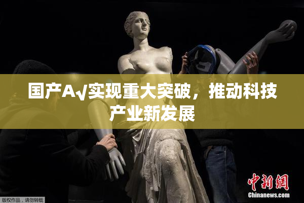 国产A√实现重大突破，推动科技产业新发展