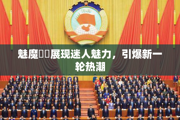 魅魔妺妺展现迷人魅力，引爆新一轮热潮