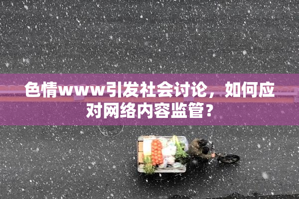 色情www引发社会讨论，如何应对网络内容监管？