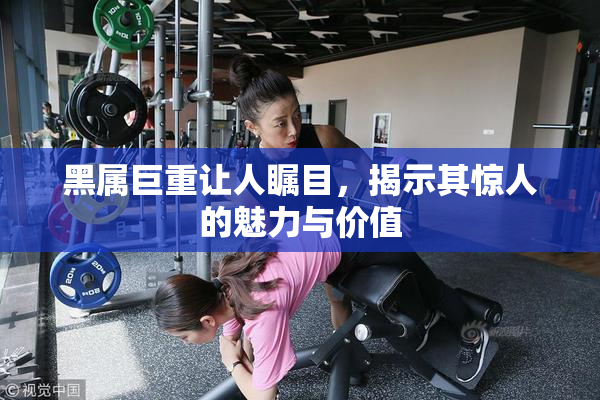 黑属巨重让人瞩目，揭示其惊人的魅力与价值