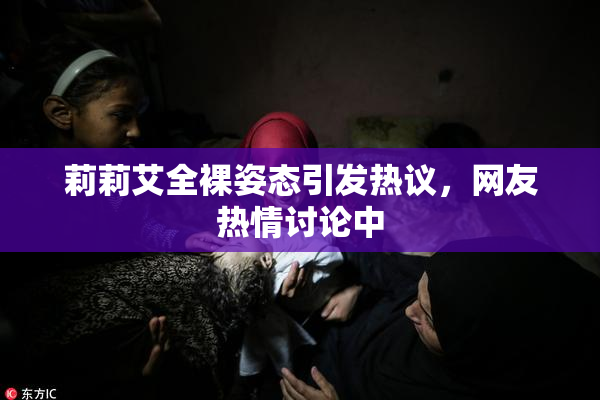 莉莉艾全裸姿态引发热议，网友热情讨论中