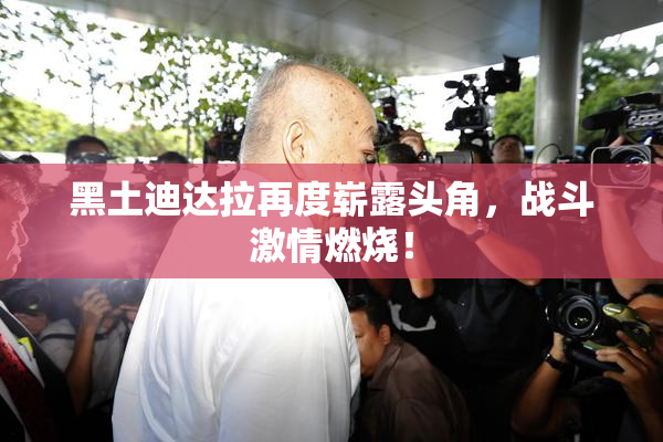黑土迪达拉再度崭露头角，战斗激情燃烧！