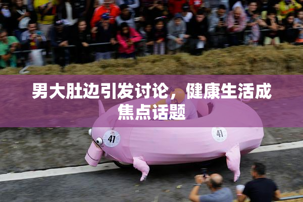 男大肚边引发讨论，健康生活成焦点话题